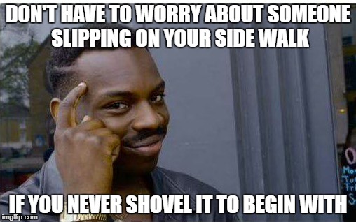 Logic thinker | DON'T HAVE TO WORRY ABOUT SOMEONE SLIPPING ON YOUR SIDE WALK; IF YOU NEVER SHOVEL IT TO BEGIN WITH | image tagged in logic thinker | made w/ Imgflip meme maker