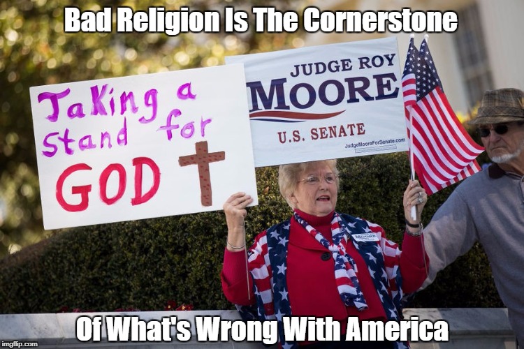 "Bad Religion Is The Cornerstone Of What's Wrong With America" | Bad Religion Is The Cornerstone Of What's Wrong With America | image tagged in bad religion,absolutism,dimwitted christianity,too pure principles,roy moore,good christians | made w/ Imgflip meme maker