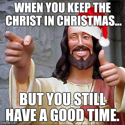 Buddy Christ Meme | WHEN YOU KEEP THE CHRIST IN CHRISTMAS... BUT YOU STILL HAVE A GOOD TIME. | image tagged in memes,buddy christ | made w/ Imgflip meme maker