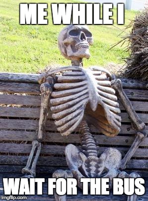 Waiting Skeleton Meme | ME WHILE I; WAIT FOR THE BUS | image tagged in memes,waiting skeleton | made w/ Imgflip meme maker