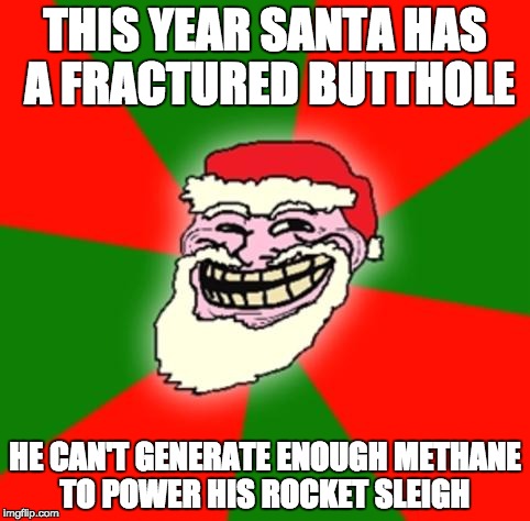 christmas santa claus troll face | THIS YEAR SANTA HAS A FRACTURED BUTTHOLE; HE CAN'T GENERATE ENOUGH METHANE TO POWER HIS ROCKET SLEIGH | image tagged in christmas santa claus troll face | made w/ Imgflip meme maker