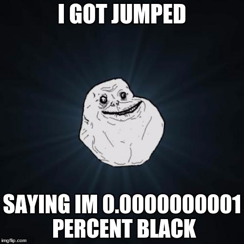 Forever Alone Meme | I GOT JUMPED; SAYING IM 0.0000000001 PERCENT BLACK | image tagged in memes,forever alone | made w/ Imgflip meme maker