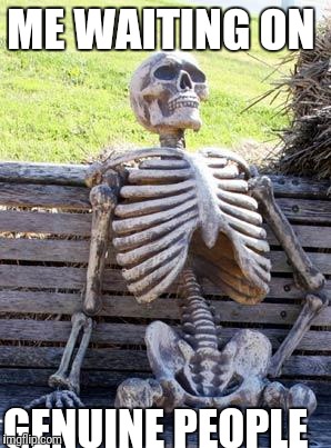 Waiting Skeleton Meme | ME WAITING ON; GENUINE PEOPLE | image tagged in memes,waiting skeleton | made w/ Imgflip meme maker