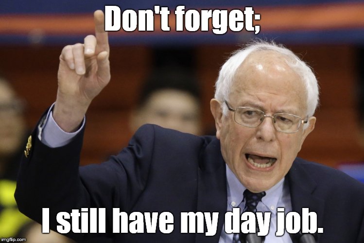 Bern, feel the burn? | Don't forget; I still have my day job. | image tagged in bern feel the burn? | made w/ Imgflip meme maker