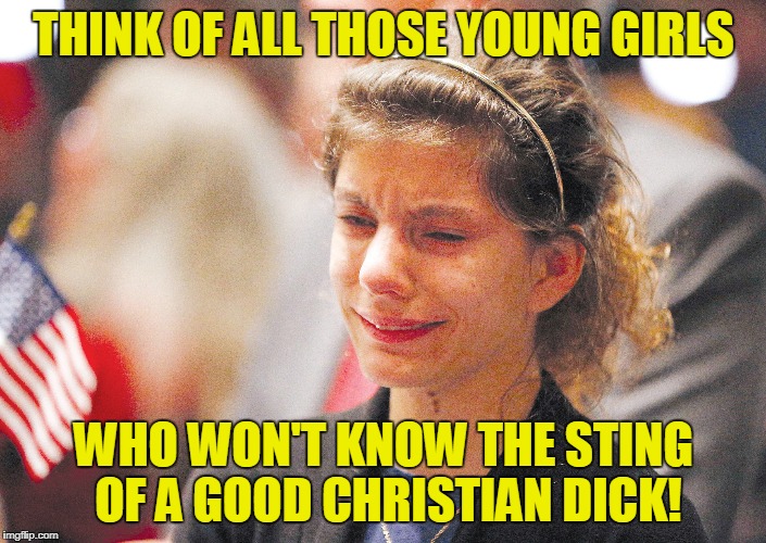 THINK OF ALL THOSE YOUNG GIRLS WHO WON'T KNOW THE STING OF A GOOD CHRISTIAN DICK! | made w/ Imgflip meme maker