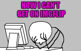 NOW I CAN'T GET ON IMGFLIP | made w/ Imgflip meme maker