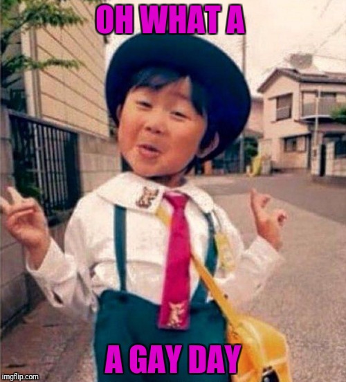 Gay day | OH WHAT A; A GAY DAY | image tagged in chinese school boy,camp,closeted gay | made w/ Imgflip meme maker