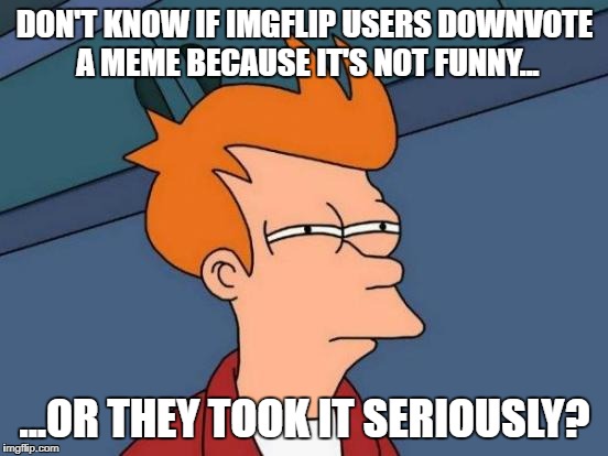 DOWN with the DOWN VOTES! | DON'T KNOW IF IMGFLIP USERS DOWNVOTE A MEME BECAUSE IT'S NOT FUNNY... ...OR THEY TOOK IT SERIOUSLY? | image tagged in memes,futurama fry,seriously,down with downvotes weekend,downvote | made w/ Imgflip meme maker