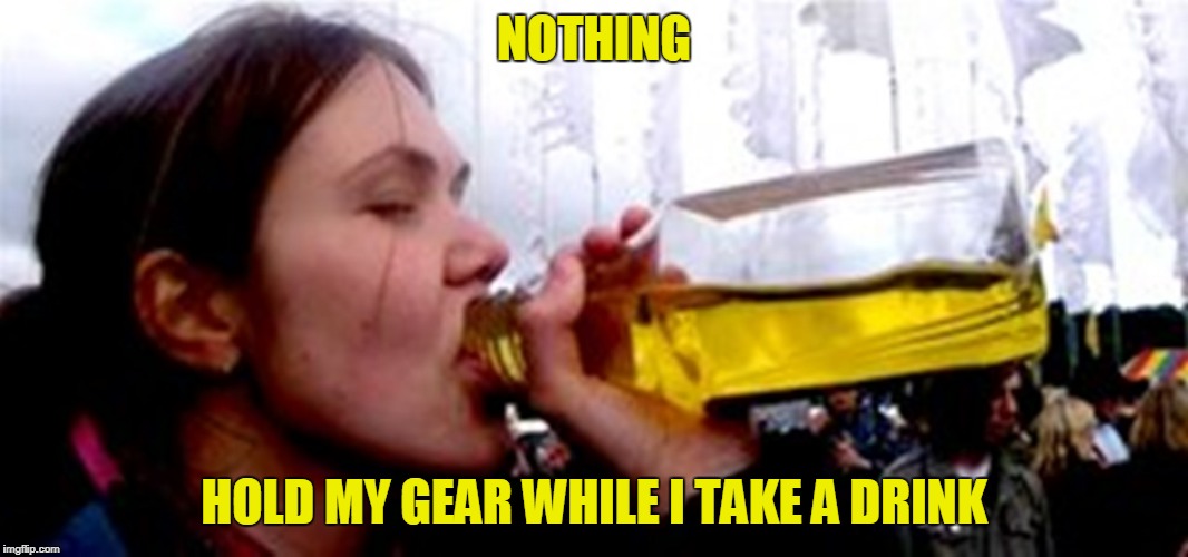 NOTHING HOLD MY GEAR WHILE I TAKE A DRINK | made w/ Imgflip meme maker