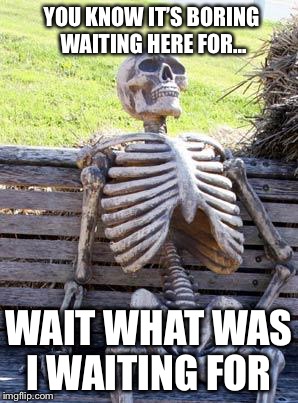 Waiting Skeleton Meme | YOU KNOW IT’S BORING WAITING HERE FOR... WAIT WHAT WAS I WAITING FOR | image tagged in memes,waiting skeleton | made w/ Imgflip meme maker