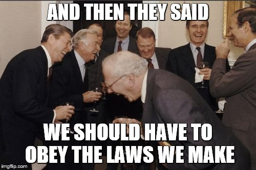 Laughing Men In Suits Meme | AND THEN THEY SAID; WE SHOULD HAVE TO OBEY THE LAWS WE MAKE | image tagged in memes,laughing men in suits,politics,politicians,political humor,political parties | made w/ Imgflip meme maker