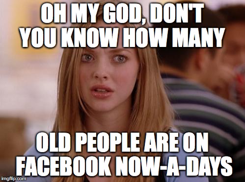OMG Karen | OH MY GOD, DON'T YOU KNOW HOW MANY; OLD PEOPLE ARE ON FACEBOOK NOW-A-DAYS | image tagged in memes,omg karen | made w/ Imgflip meme maker