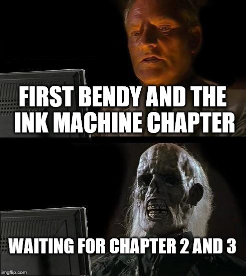 I'll Just Wait Here Meme | FIRST BENDY AND THE INK MACHINE CHAPTER; WAITING FOR CHAPTER 2 AND 3 | image tagged in memes,ill just wait here | made w/ Imgflip meme maker