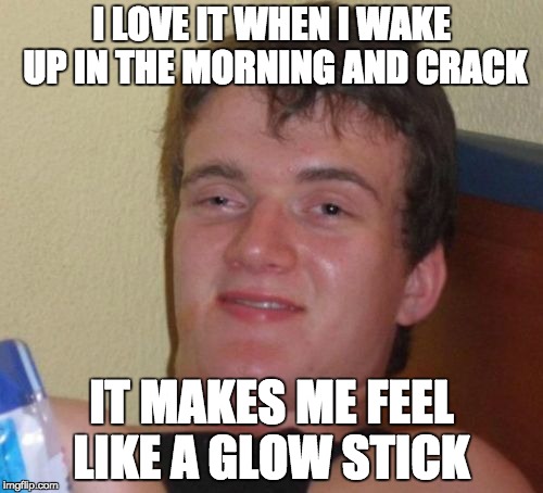 10 Guy Meme | I LOVE IT WHEN I WAKE UP IN THE MORNING AND CRACK; IT MAKES ME FEEL LIKE A GLOW STICK | image tagged in memes,10 guy | made w/ Imgflip meme maker