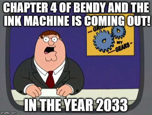 Peter Griffin News | CHAPTER 4 OF BENDY AND THE INK MACHINE IS COMING OUT! IN THE YEAR 2033 | image tagged in memes,peter griffin news | made w/ Imgflip meme maker