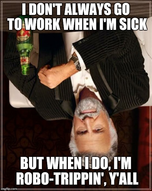 When your daily meds interact with cough & cold meds | I DON'T ALWAYS GO TO WORK WHEN I'M SICK; BUT WHEN I DO, I'M ROBO-TRIPPIN', Y'ALL | image tagged in memes,the most interesting man in the world | made w/ Imgflip meme maker