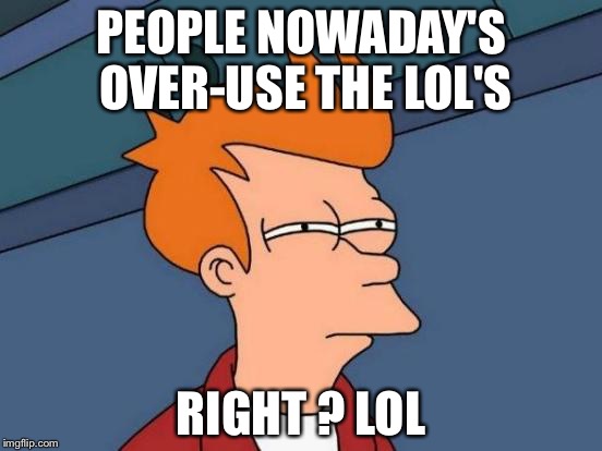 Too much lol | PEOPLE NOWADAY'S OVER-USE THE LOL'S; RIGHT ? LOL | image tagged in memes,lol | made w/ Imgflip meme maker