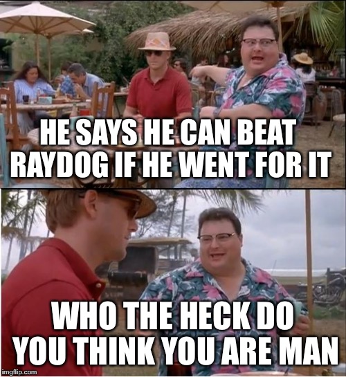 See Nobody Cares | HE SAYS HE CAN BEAT RAYDOG IF HE WENT FOR IT; WHO THE HECK DO YOU THINK YOU ARE MAN | image tagged in memes,see nobody cares | made w/ Imgflip meme maker