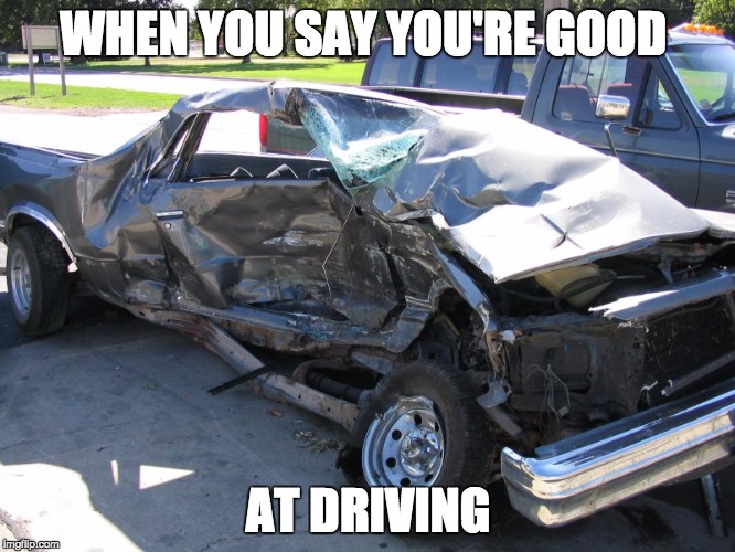 WHEN YOU SAY YOU'RE GOOD; AT DRIVING | image tagged in wreck | made w/ Imgflip meme maker