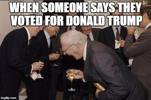 Laughing Men In Suits | WHEN SOMEONE SAYS THEY VOTED FOR DONALD TRUMP | image tagged in memes,laughing men in suits | made w/ Imgflip meme maker