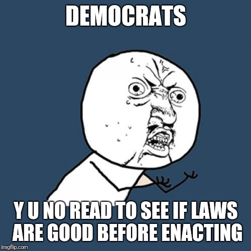 Y U No Meme | DEMOCRATS Y U NO READ TO SEE IF LAWS ARE GOOD BEFORE ENACTING | image tagged in memes,y u no | made w/ Imgflip meme maker