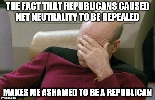 Captain Picard Facepalm | THE FACT THAT REPUBLICANS CAUSED NET NEUTRALITY TO BE REPEALED; MAKES ME ASHAMED TO BE A REPUBLICAN | image tagged in memes,captain picard facepalm | made w/ Imgflip meme maker