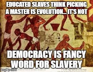hebrew slaves | EDUCATED SLAVES THINK PICKING A MASTER IS EVOLUTION... IT'S NOT; DEMOCRACY IS FANCY WORD FOR SLAVERY | image tagged in hebrew slaves | made w/ Imgflip meme maker