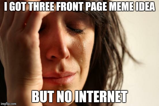 First World Problems | I GOT THREE FRONT PAGE MEME IDEA; BUT NO INTERNET | image tagged in memes,first world problems,sad,ssby | made w/ Imgflip meme maker