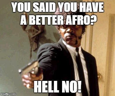 Say That Again I Dare You | YOU SAID YOU HAVE A BETTER AFRO? HELL NO! | image tagged in memes,say that again i dare you | made w/ Imgflip meme maker