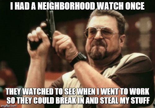 Am I The Only One Around Here Meme | I HAD A NEIGHBORHOOD WATCH ONCE THEY WATCHED TO SEE WHEN I WENT TO WORK SO THEY COULD BREAK IN AND STEAL MY STUFF | image tagged in memes,am i the only one around here | made w/ Imgflip meme maker