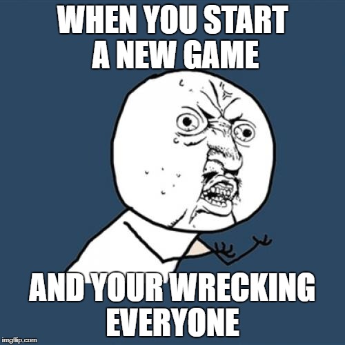 Y U No | WHEN YOU START A NEW GAME; AND YOUR WRECKING EVERYONE | image tagged in memes,y u no | made w/ Imgflip meme maker