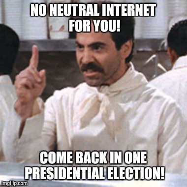 FCC Be Like... | NO NEUTRAL INTERNET FOR YOU! COME BACK IN ONE PRESIDENTIAL ELECTION! | image tagged in net neutrality,fcc,ajit pai,hey internet,internet,corporations | made w/ Imgflip meme maker