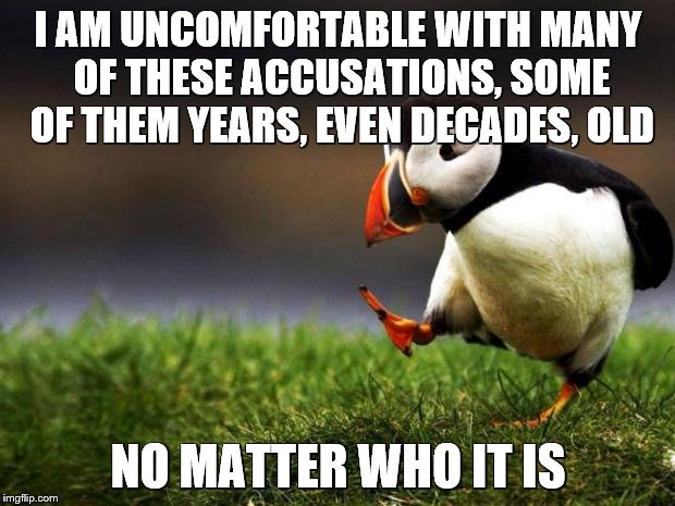 I AM UNCOMFORTABLE WITH MANY OF THESE ACCUSATIONS, SOME OF THEM YEARS, EVEN DECADES, OLD NO MATTER WHO IT IS | made w/ Imgflip meme maker