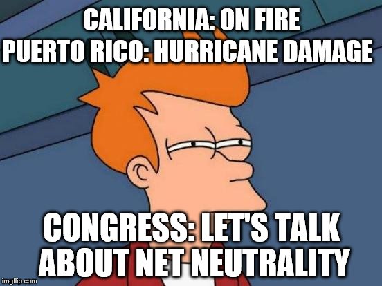 Futurama Fry | CALIFORNIA: ON FIRE; PUERTO RICO: HURRICANE DAMAGE; CONGRESS: LET'S TALK ABOUT NET NEUTRALITY | image tagged in memes,futurama fry | made w/ Imgflip meme maker