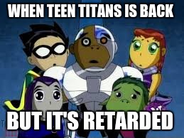 TEEN TITANS | WHEN TEEN TITANS IS BACK; BUT IT'S RETARDED | image tagged in teen titans | made w/ Imgflip meme maker