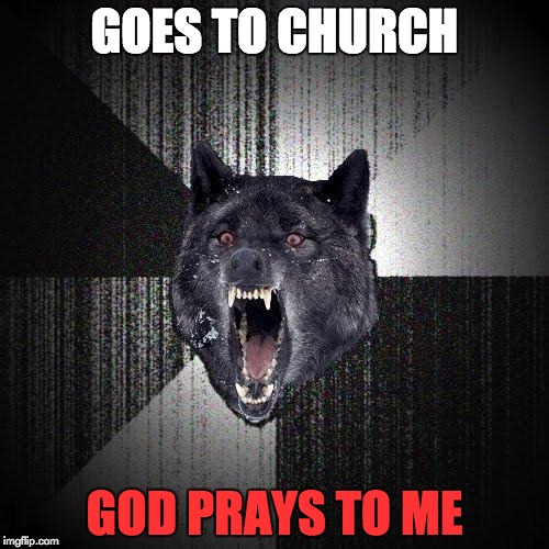 Insanity Wolf Meme | GOES TO CHURCH; GOD PRAYS TO ME | image tagged in memes,insanity wolf | made w/ Imgflip meme maker
