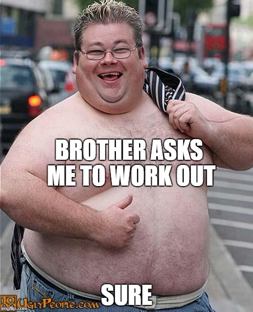 fat guy | BROTHER ASKS ME TO WORK OUT; SURE | image tagged in fat guy | made w/ Imgflip meme maker