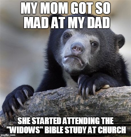 People started giving my brother their condolences.  True story | MY MOM GOT SO MAD AT MY DAD; SHE STARTED ATTENDING THE "WIDOWS" BIBLE STUDY AT CHURCH | image tagged in memes,confession bear | made w/ Imgflip meme maker
