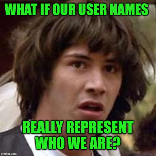 LOL drop a meme comment that represents!!  | WHAT IF OUR USER NAMES; REALLY REPRESENT WHO WE ARE? | image tagged in memes,conspiracy keanu,lynch1979,lol | made w/ Imgflip meme maker
