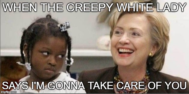 Creepy White Lady | WHEN THE CREEPY WHITE LADY; SAYS I'M GONNA TAKE CARE OF YOU | image tagged in politics,funny memes,memes,hillary clinton | made w/ Imgflip meme maker