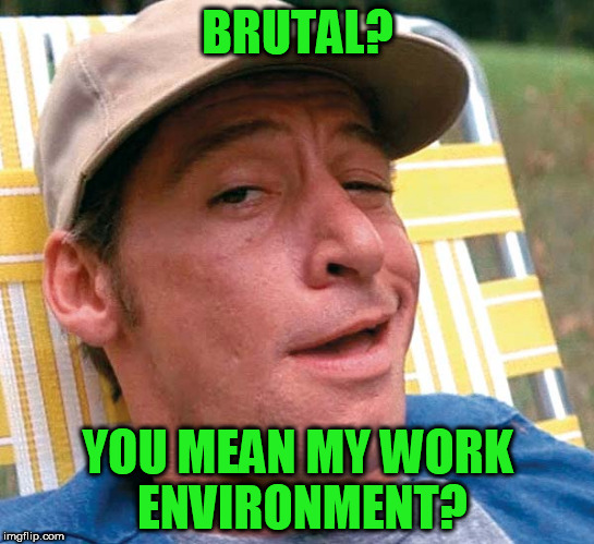 BRUTAL? YOU MEAN MY WORK ENVIRONMENT? | made w/ Imgflip meme maker