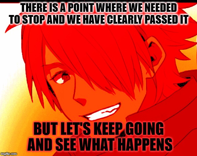 THERE IS A POINT WHERE WE NEEDED TO STOP AND WE HAVE CLEARLY PASSED IT; BUT LET'S KEEP GOING AND SEE WHAT HAPPENS | made w/ Imgflip meme maker