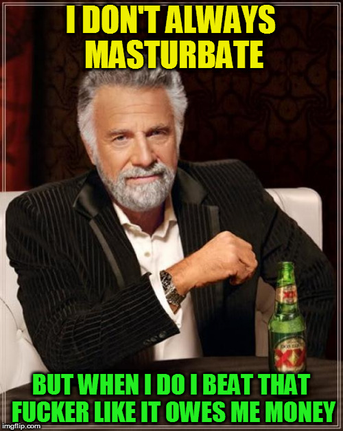The Most Interesting Man In The World Meme | I DON'T ALWAYS MASTURBATE BUT WHEN I DO I BEAT THAT F**KER LIKE IT OWES ME MONEY | image tagged in memes,the most interesting man in the world | made w/ Imgflip meme maker