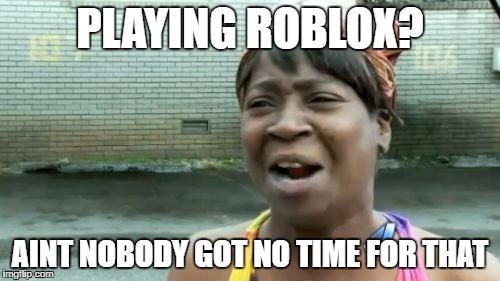 Ain't Nobody Got Time For That | PLAYING ROBLOX? AINT NOBODY GOT NO TIME FOR THAT | image tagged in memes,aint nobody got time for that | made w/ Imgflip meme maker