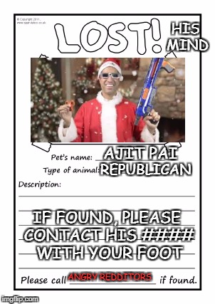 It's super biased, I know, but a place like imgflip should know about this man! | HIS MIND; AJIT PAI; REPUBLICAN; IF FOUND, PLEASE CONTACT HIS #### WITH YOUR FOOT; ANGRY REDDITORS | image tagged in missing poster,ajit pai,net neutrality,republicans,reddit,rage | made w/ Imgflip meme maker