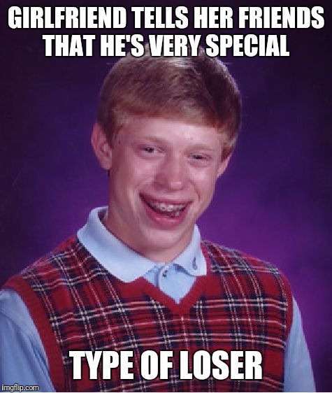 Bad Luck Brian Meme | GIRLFRIEND TELLS HER FRIENDS THAT HE'S VERY SPECIAL; TYPE OF LOSER | image tagged in memes,bad luck brian | made w/ Imgflip meme maker