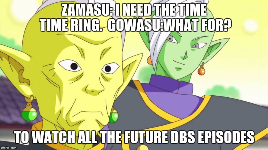 Zamasu need for the time ring. | ZAMASU: I NEED THE TIME TIME RING.

GOWASU:WHAT FOR? TO WATCH ALL THE FUTURE DBS EPISODES | image tagged in dbs,funny,cool,creative | made w/ Imgflip meme maker