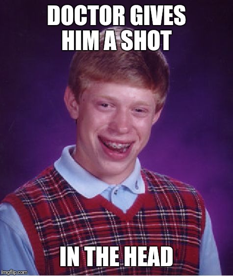 Bad Luck Brian | DOCTOR GIVES HIM A SHOT; IN THE HEAD | image tagged in memes,bad luck brian | made w/ Imgflip meme maker
