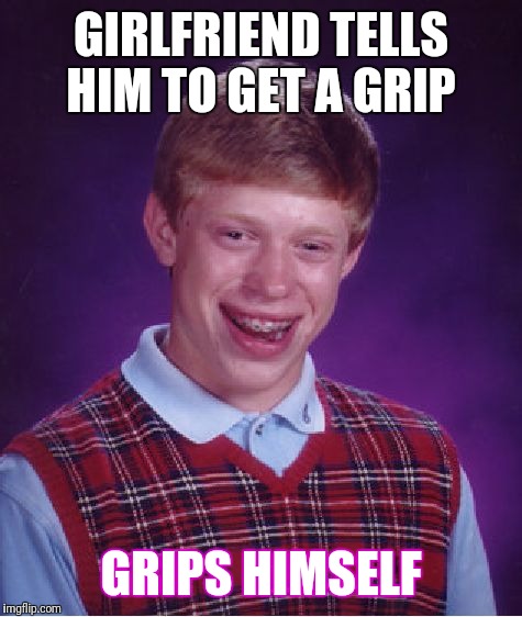 Bad Luck Brian Meme | GIRLFRIEND TELLS HIM TO GET A GRIP; GRIPS HIMSELF | image tagged in memes,bad luck brian | made w/ Imgflip meme maker