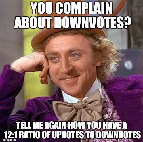 Creepy Condescending Wonka | YOU COMPLAIN ABOUT DOWNVOTES? TELL ME AGAIN HOW YOU HAVE A 12:1 RATIO OF UPVOTES TO DOWNVOTES | image tagged in memes,creepy condescending wonka | made w/ Imgflip meme maker